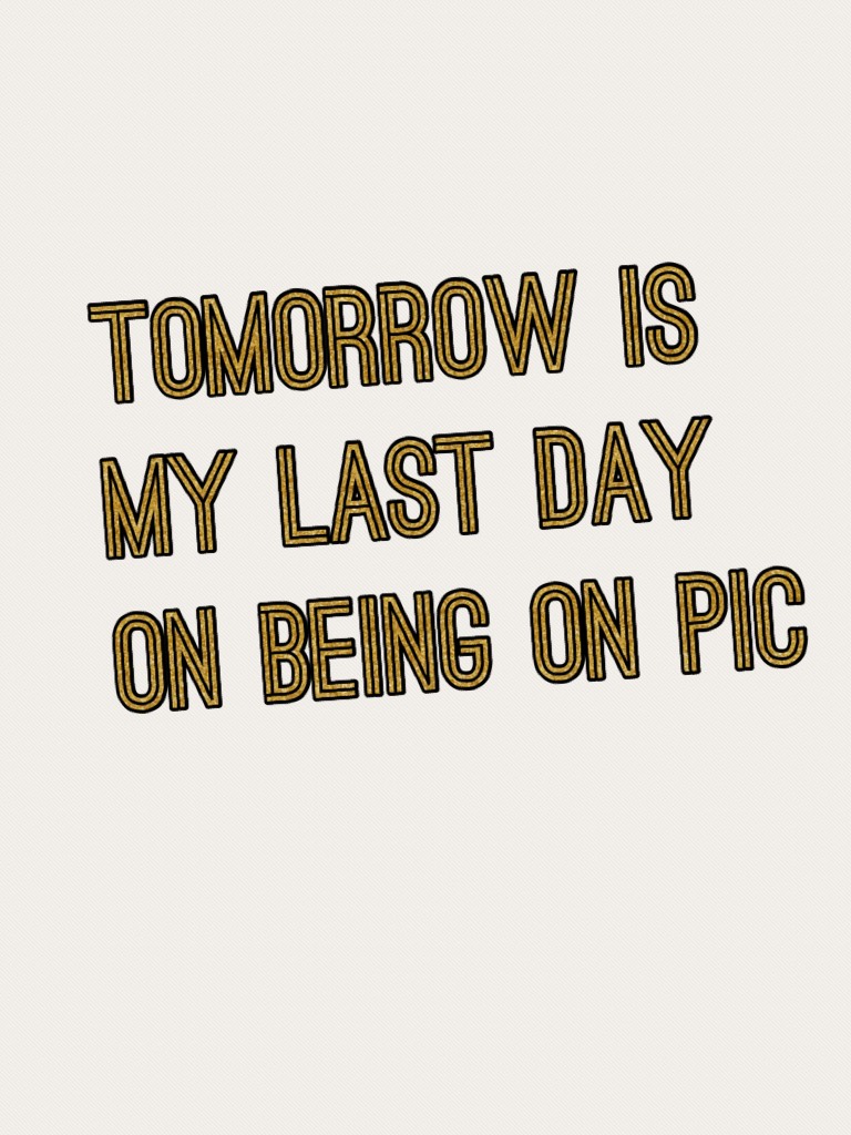 Tomorrow is my last day on being on pic 