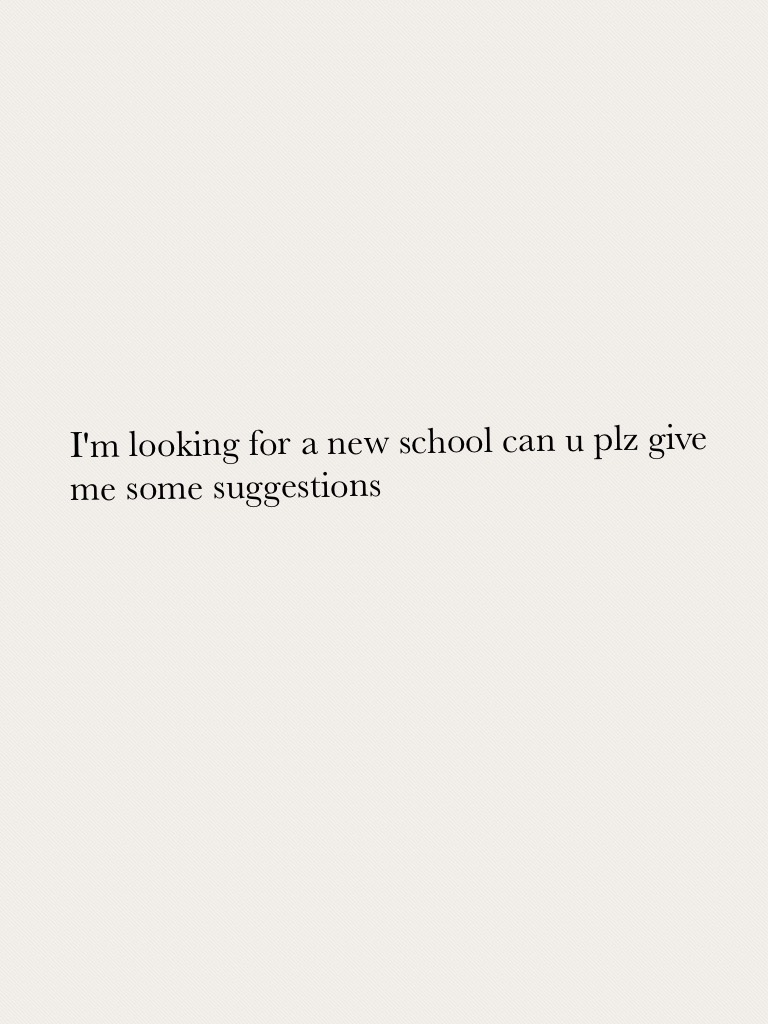 I'm looking for a new school can u plz give me some suggestions