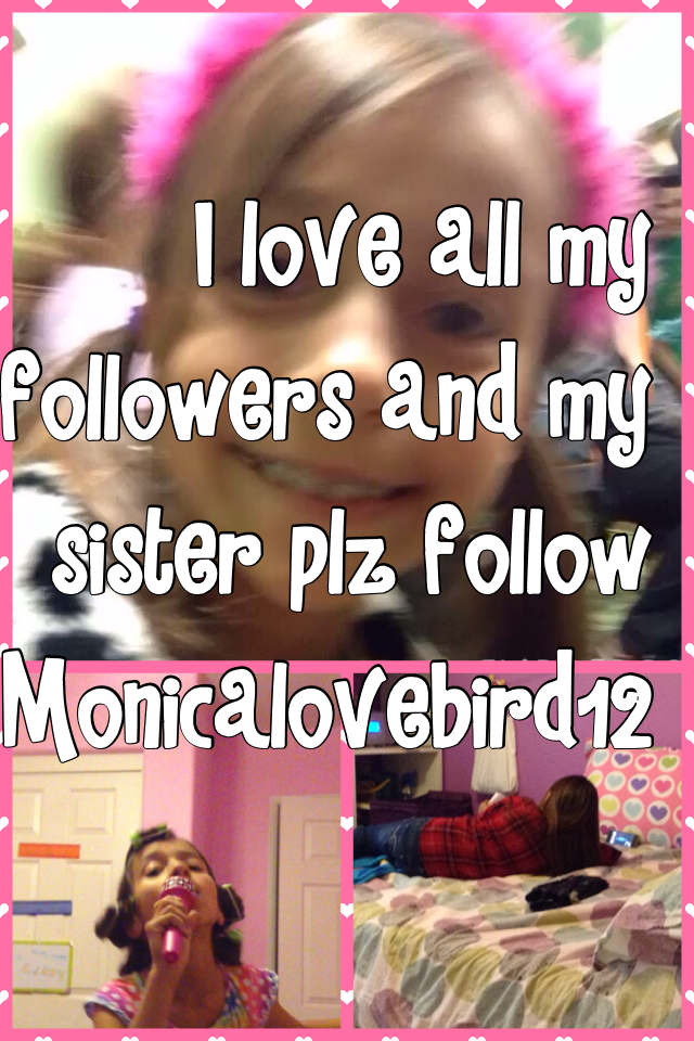 I love all my followers and my sister plz follow Monicalovebird12