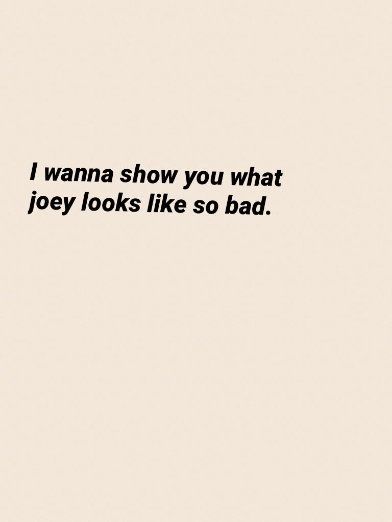 I wanna show you what joey looks like so bad.