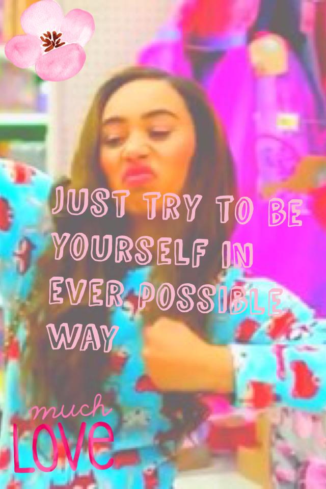 Just try to be yourself in ever possible way