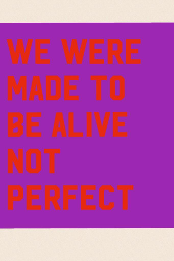 We were made to be alive not perfect