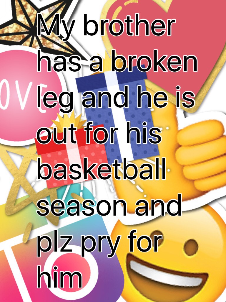 My brother has a broken leg and he is out for his basketball season and plz pry for him