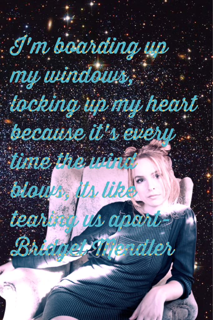 I'm boarding up my windows, locking up my heart because it's every time the wind blows, its like tearing us apart-Bridget Mendler 