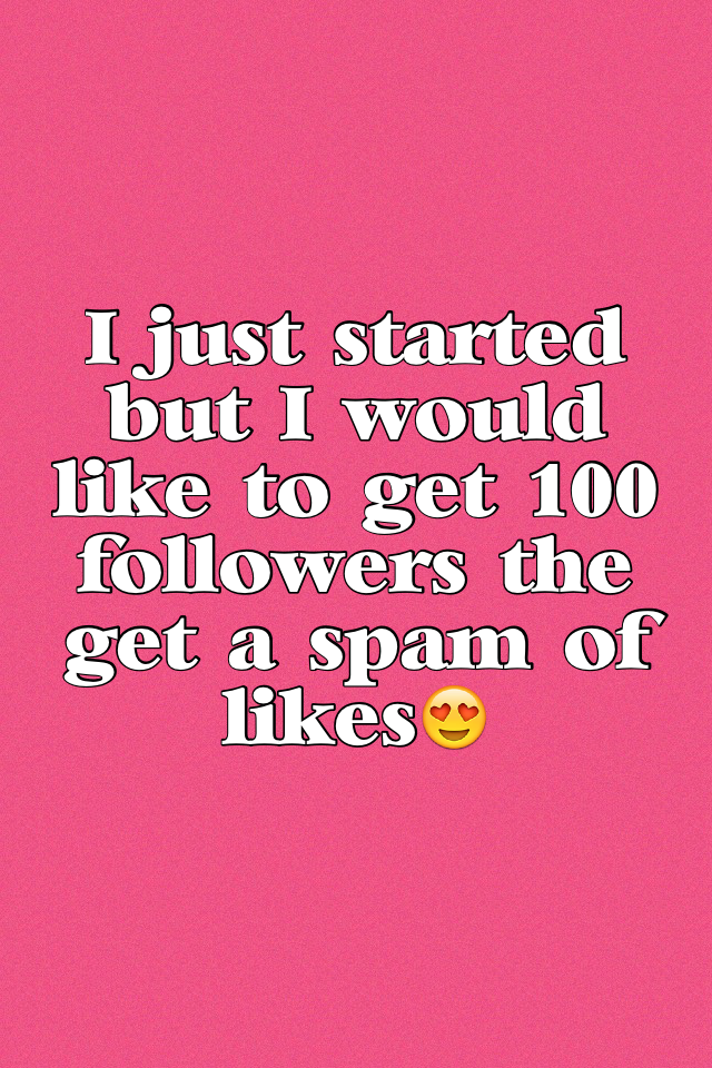 I just started but I would like to get 100 followers the get a spam of likes😍