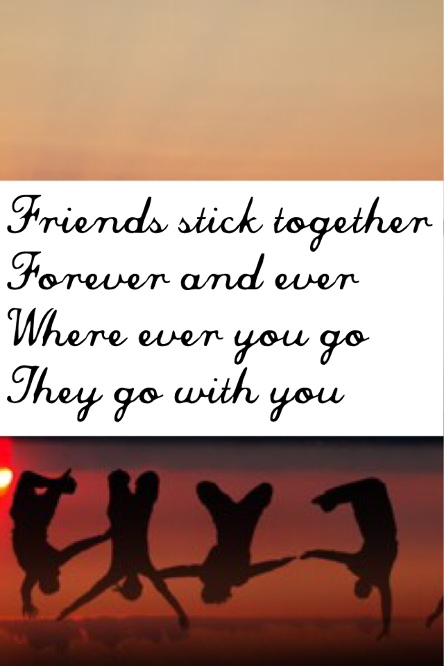 Friends stick together 
Forever and ever
Where ever you go 
They go with you