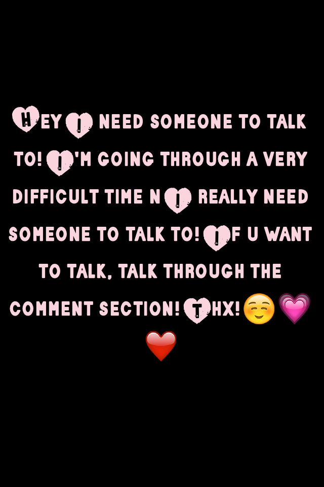 Hey I need someone to talk to! I'm going through a very difficult time n I really need someone to talk to! If u want to talk, talk through the comment section! Thx!☺️💗❤️