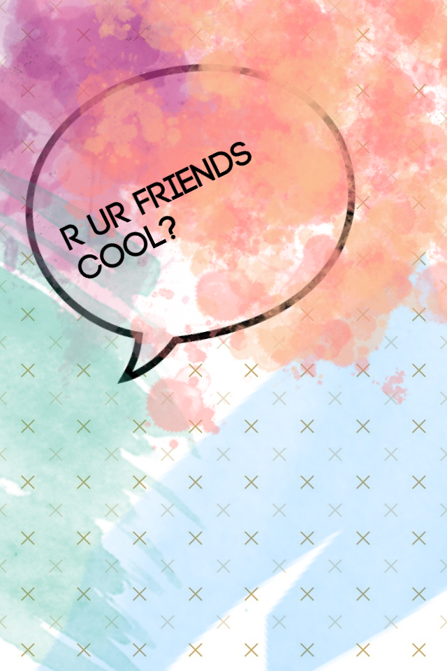 R ur friends cool?