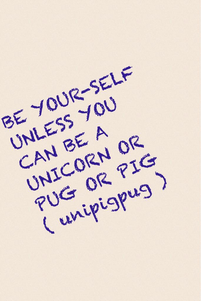 BE YOUR-SELF UNLESS YOU CAN BE A UNICORN OR PUG OR PIG ( unipigpug )