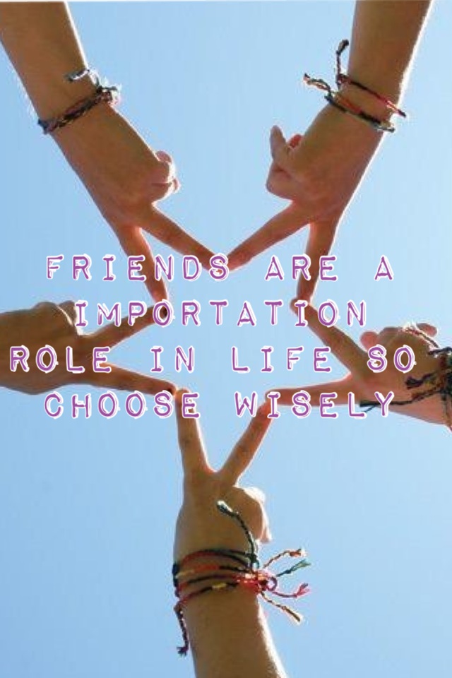 Friends are a importation role in life so choose wisely