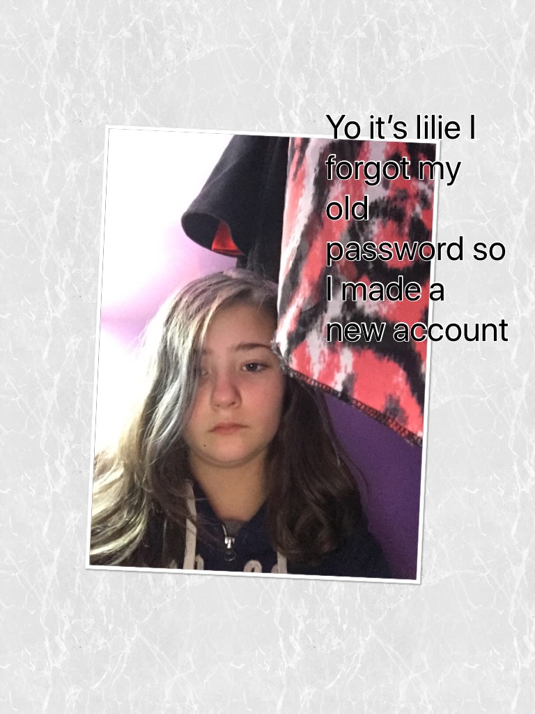 Yo it’s lilie I forgot my old password so I made a new account 