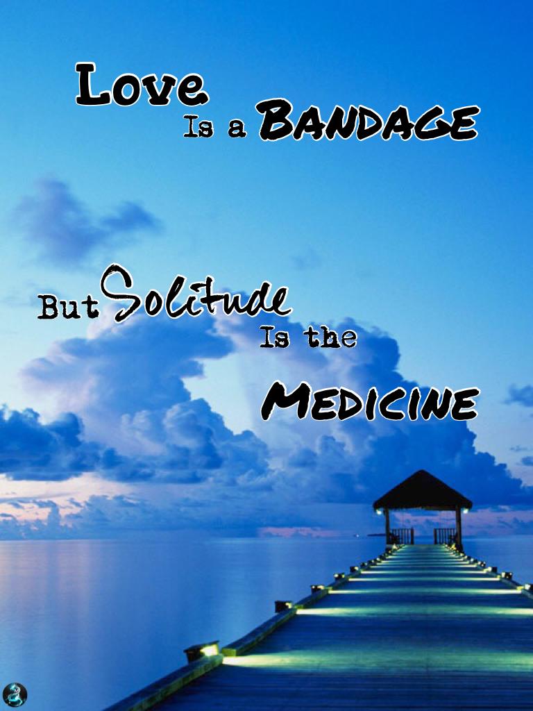 Love is a bandage, but solitude is the medicine.