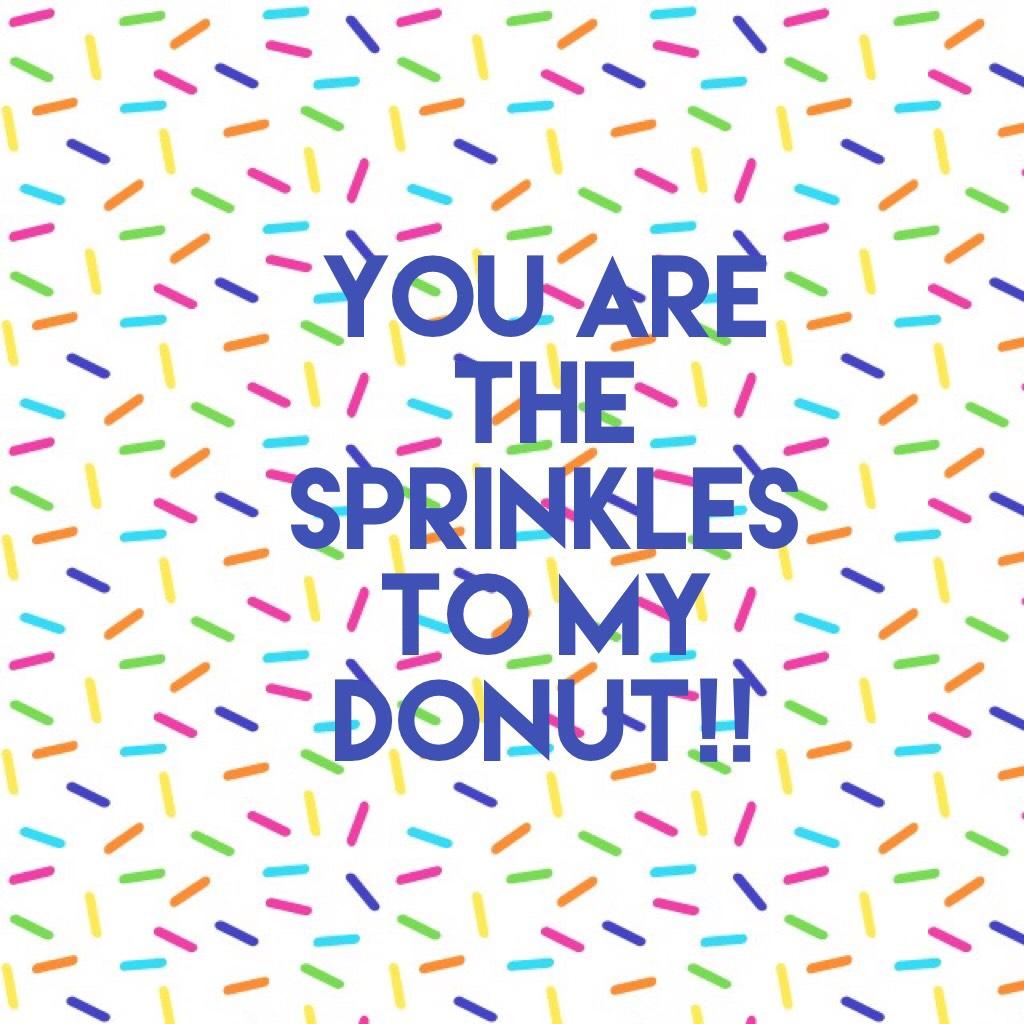 You are the sprinkles to my donut!!