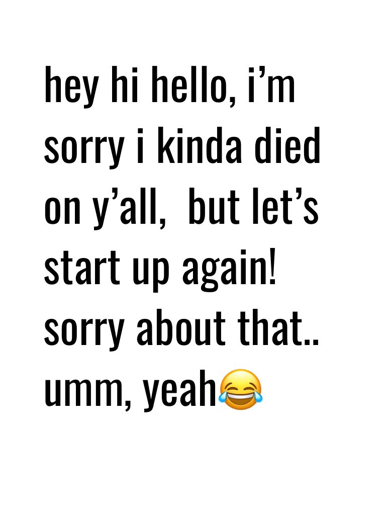 hey hi hello, i’m sorry i kinda died on y’all,  but let’s start up again! sorry about that.. umm, yeah😂