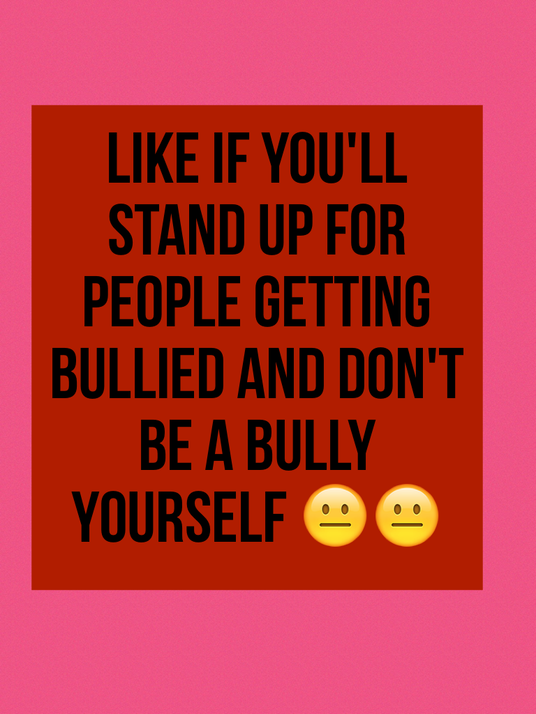Like if you'll stand up for people getting BULLIED and don't be a bully yourself 😐😐