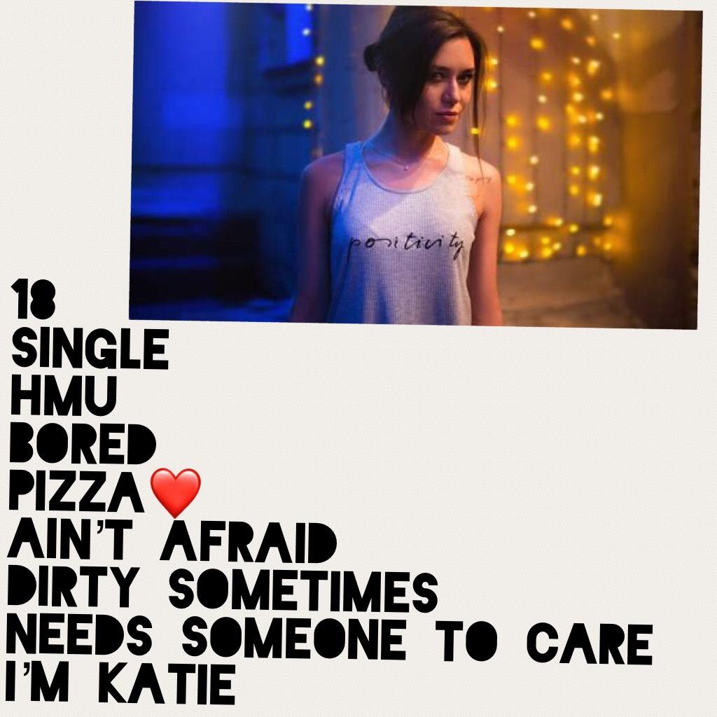 18
Single
HMU
Bored
Pizza❤️
Ain’t afraid 
Dirty sometimes 
Needs someone to care
I’m katie 