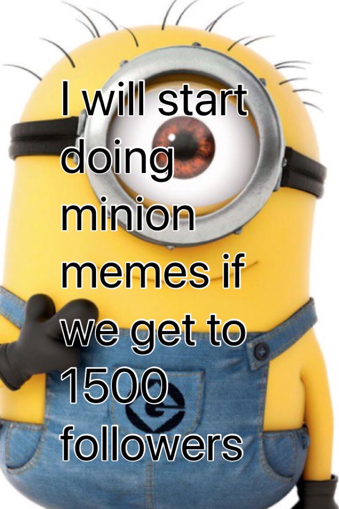 I will start doing minion memes if we get to 1500 followers 