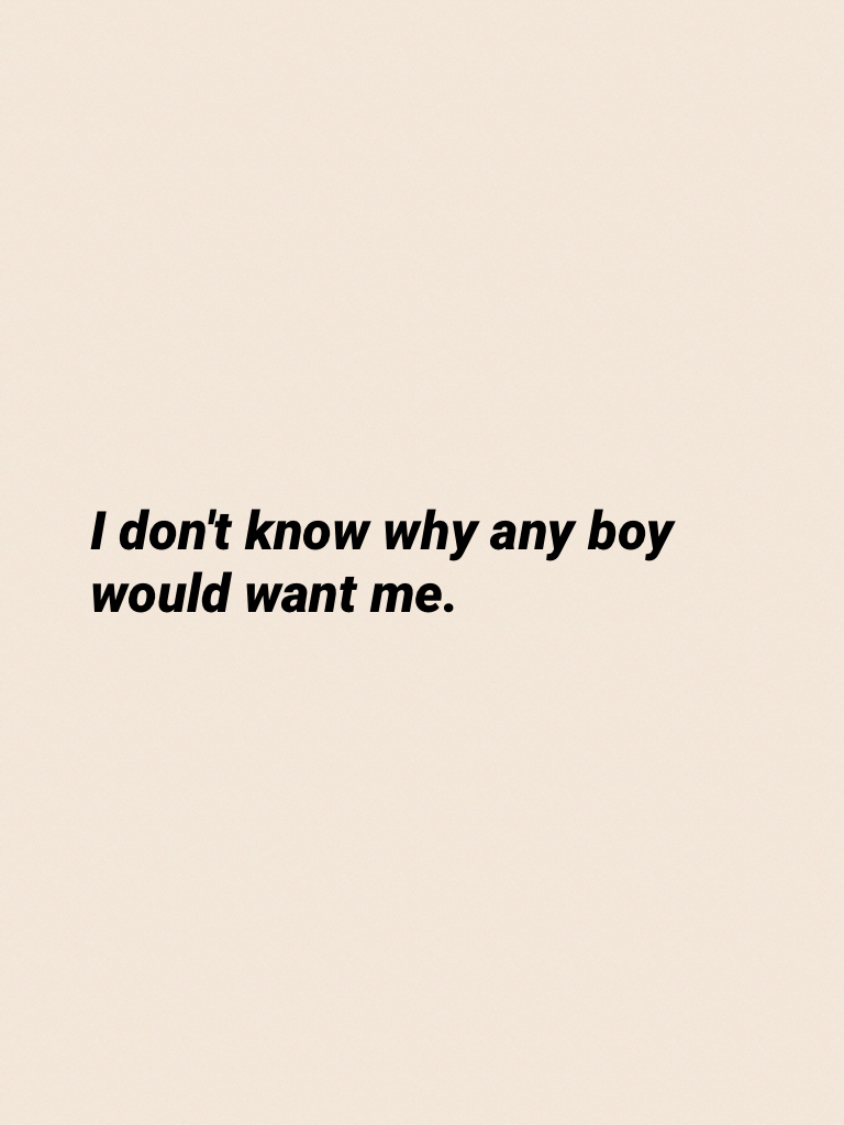 I don't know why any boy would want me.