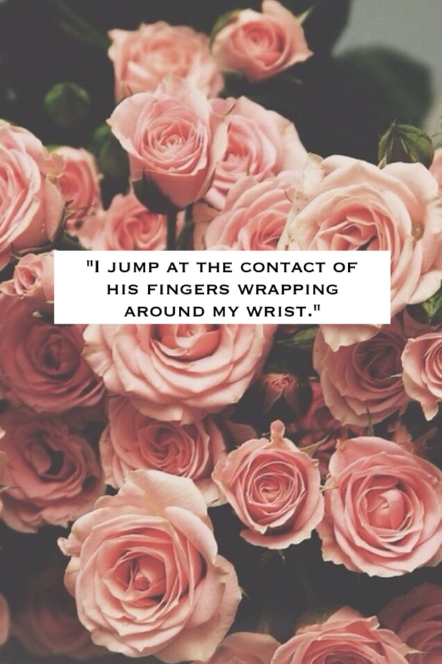 "I jump at the contact of his fingers wrapping around my wrist."