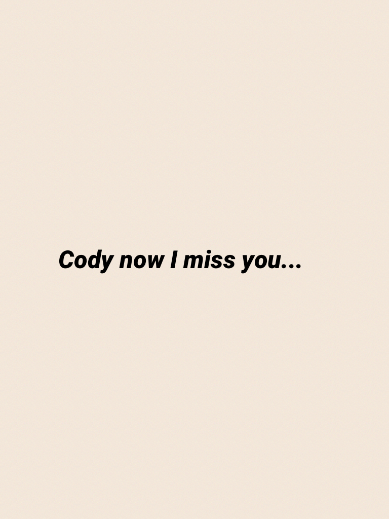 Cody now I miss you...