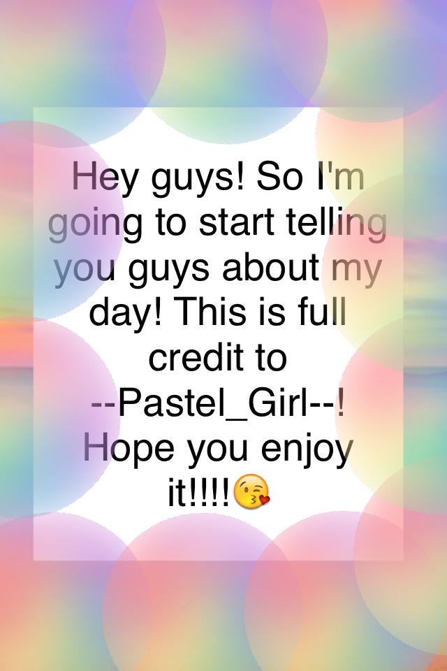 Hey guys! So I'm going to start telling you guys about my day! This is full credit to
--Pastel_Girl--!  Hope you enjoy it!!!!😘