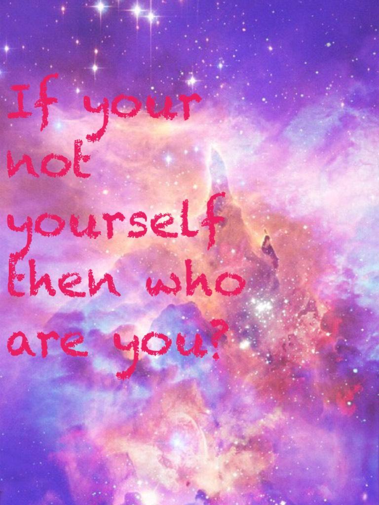 If your not yourself then who are you?