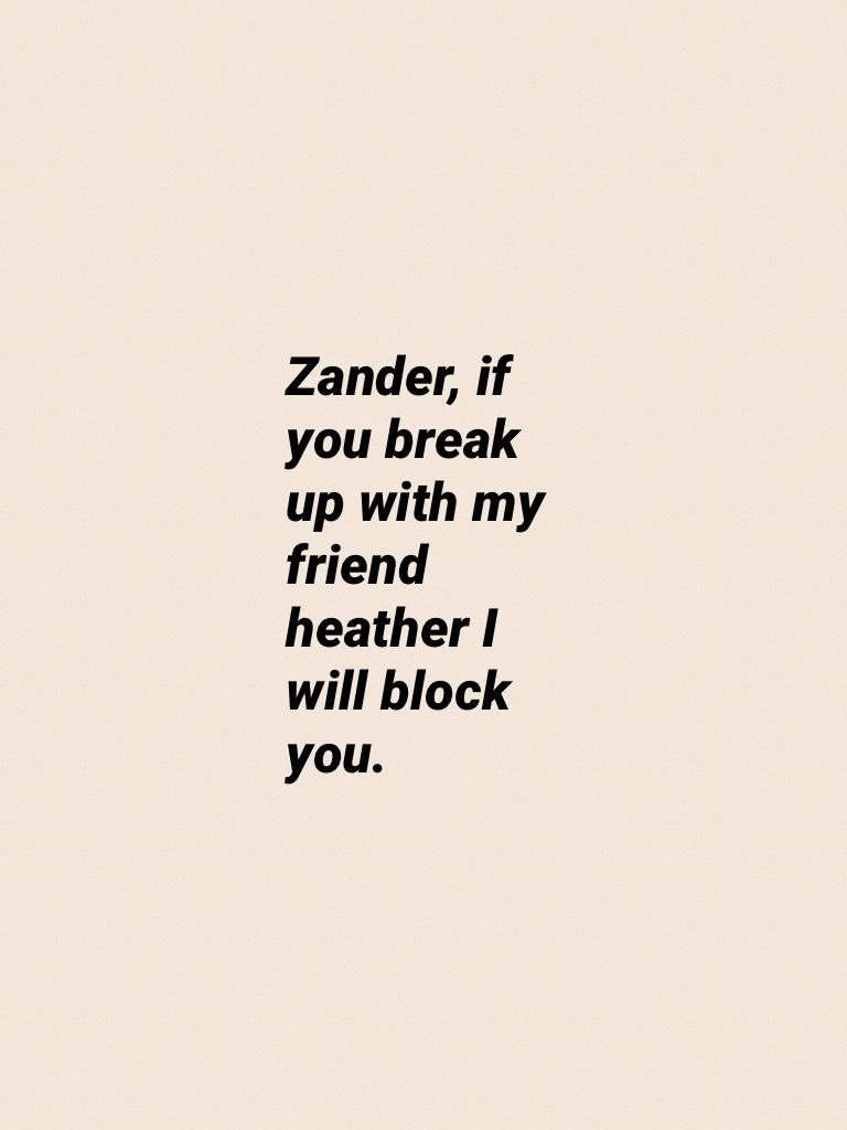 Zander, if you break up with my friend heather I will block you.