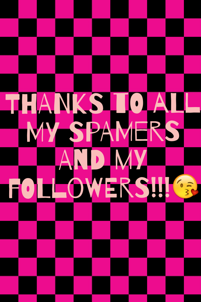 THANKS TO ALL MY SPAMERS AND MY FOLLOWERS!!!😘