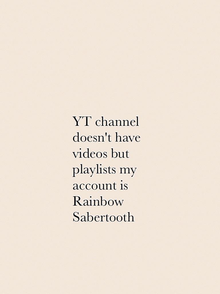 YT channel doesn't have videos but playlists my account is Rainbow Sabertooth 