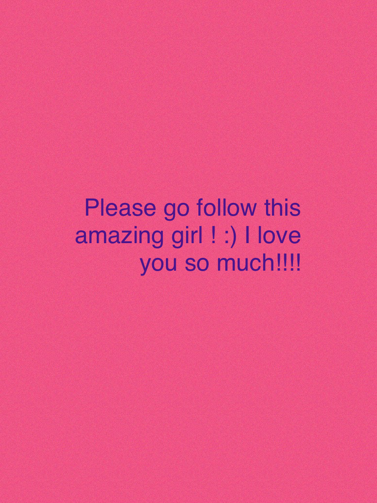 Please go follow this amazing girl ! :) I love you so much!!!!