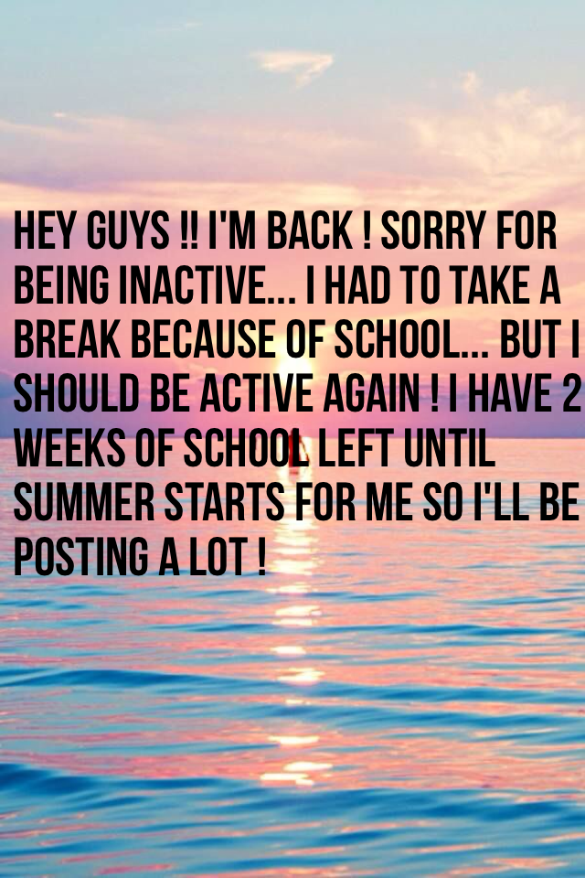 Hey Guys !! I'm back ! sorry for being inactive... I had to take a break because of school... but I should be active again ! I have 2 weeks of school left until summer starts for me so I'll be posting a lot ! 